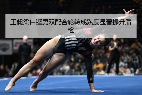 王昶梁伟铿男双配合轮转成熟度显著提升质检